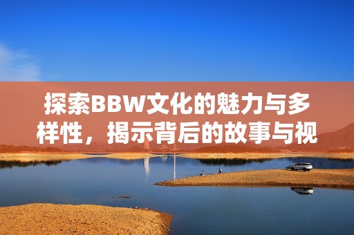 探索BBW文化的魅力与多样性，揭示背后的故事与视角