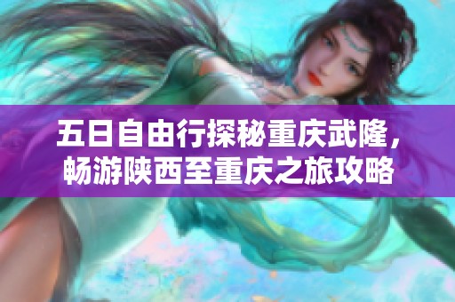 五日自由行探秘重庆武隆，畅游陕西至重庆之旅攻略