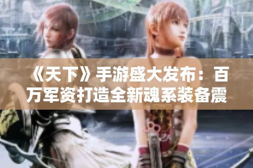 《天下》手游盛大发布：百万军资打造全新魂系装备震撼亮相