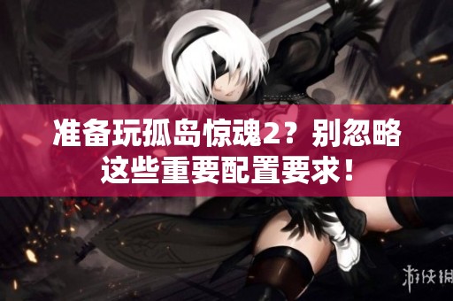 准备玩孤岛惊魂2？别忽略这些重要配置要求！