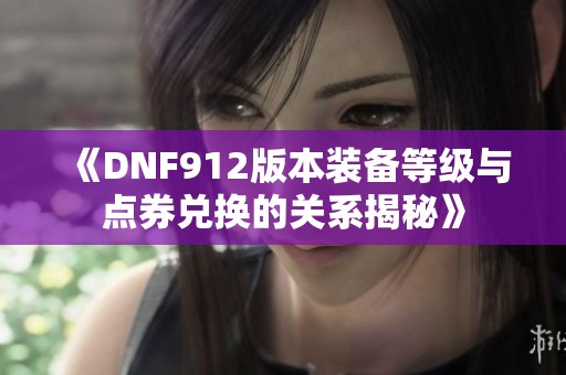 《DNF912版本装备等级与点券兑换的关系揭秘》