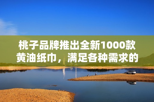 桃子品牌推出全新1000款黄油纸巾，满足各种需求的选择