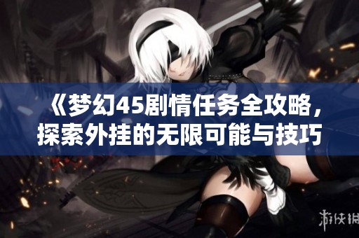《梦幻45剧情任务全攻略，探索外挂的无限可能与技巧》