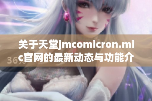 关于天堂jmcomicron.mic官网的最新动态与功能介绍