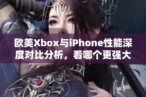 欧美Xbox与iPhone性能深度对比分析，看哪个更强大