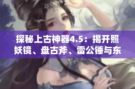探秘上古神器4.5：揭开照妖镜、盘古斧、雷公锤与东皇的神秘面纱