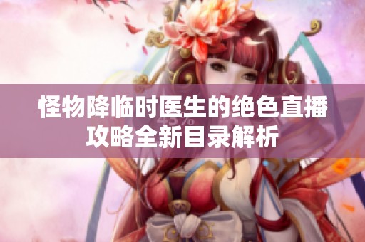 怪物降临时医生的绝色直播攻略全新目录解析