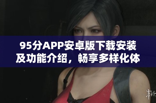 95分APP安卓版下载安装及功能介绍，畅享多样化体验