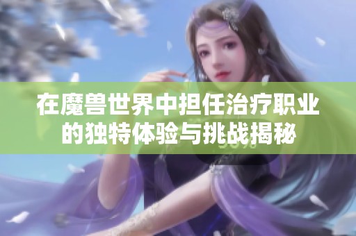 在魔兽世界中担任治疗职业的独特体验与挑战揭秘