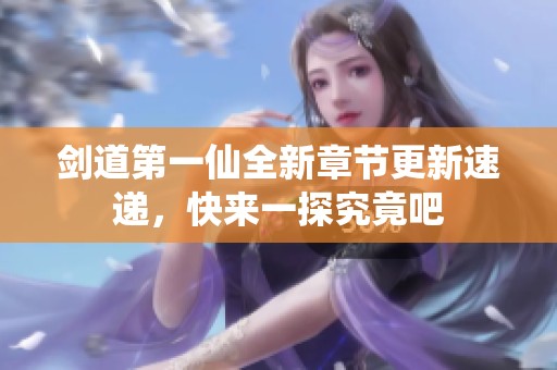 剑道第一仙全新章节更新速递，快来一探究竟吧