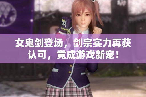 女鬼剑登场，剑宗实力再获认可，竟成游戏新宠！