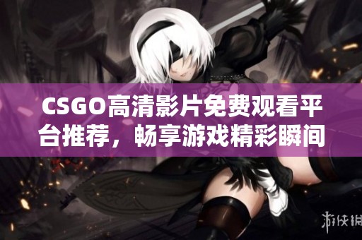 CSGO高清影片免费观看平台推荐，畅享游戏精彩瞬间