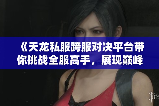 《天龙私服跨服对决平台带你挑战全服高手，展现巅峰实力》