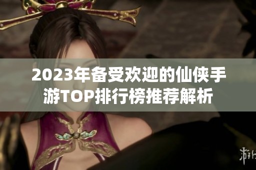 2023年备受欢迎的仙侠手游TOP排行榜推荐解析