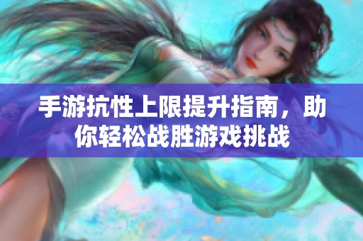 手游抗性上限提升指南，助你轻松战胜游戏挑战