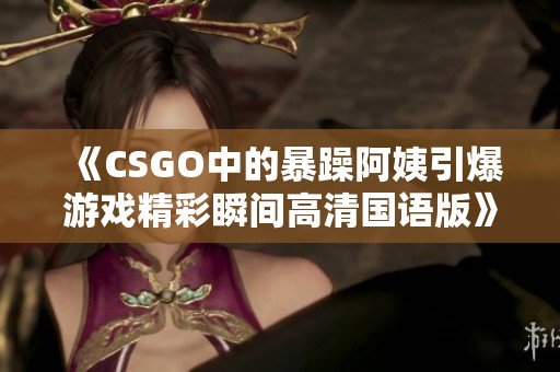 《CSGO中的暴躁阿姨引爆游戏精彩瞬间高清国语版》