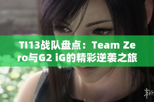 TI13战队盘点：Team Zero与G2 iG的精彩逆袭之旅