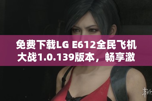 免费下载LG E612全民飞机大战1.0.139版本，畅享激烈空战体验