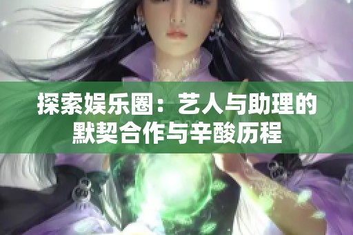 探索娱乐圈：艺人与助理的默契合作与辛酸历程