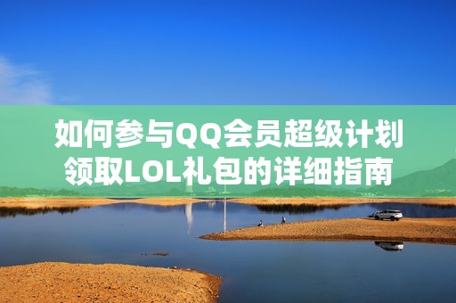 如何参与QQ会员超级计划领取LOL礼包的详细指南