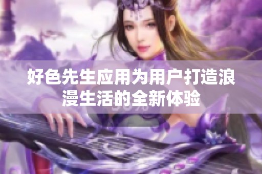 好色先生应用为用户打造浪漫生活的全新体验