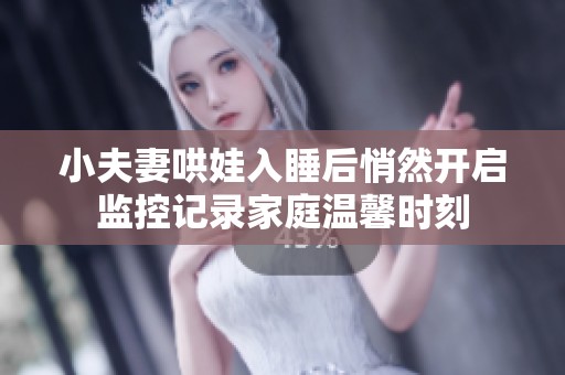 小夫妻哄娃入睡后悄然开启监控记录家庭温馨时刻