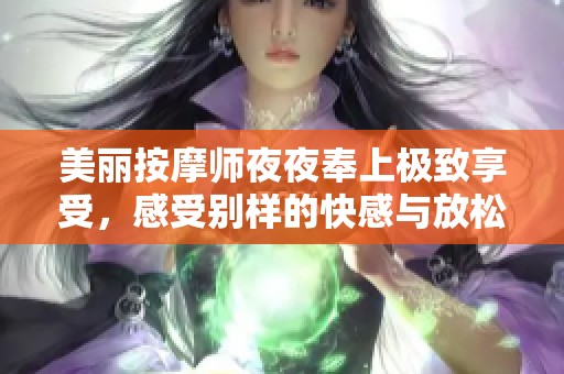 美丽按摩师夜夜奉上极致享受，感受别样的快感与放松