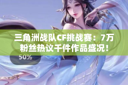 三角洲战队CF挑战赛：7万粉丝热议千件作品盛况！