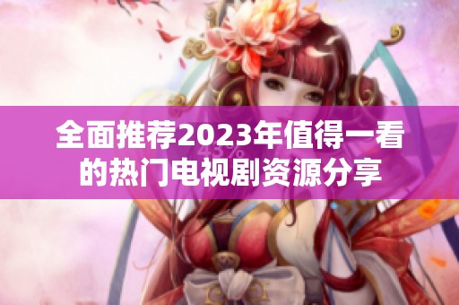 全面推荐2023年值得一看的热门电视剧资源分享