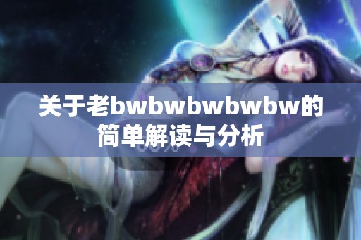 关于老bwbwbwbwbw的简单解读与分析