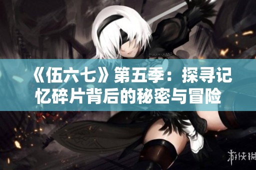 《伍六七》第五季：探寻记忆碎片背后的秘密与冒险