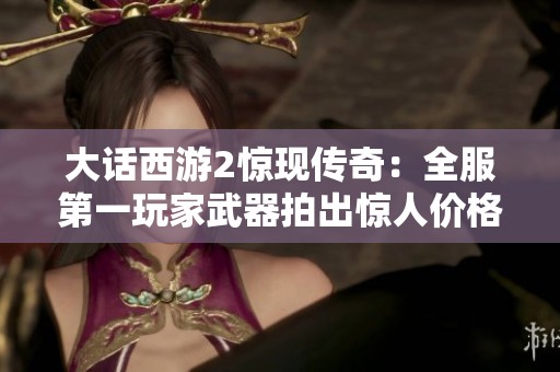 大话西游2惊现传奇：全服第一玩家武器拍出惊人价格55555元！