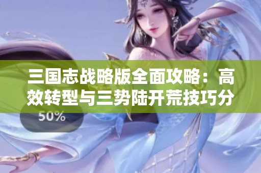 三国志战略版全面攻略：高效转型与三势陆开荒技巧分享