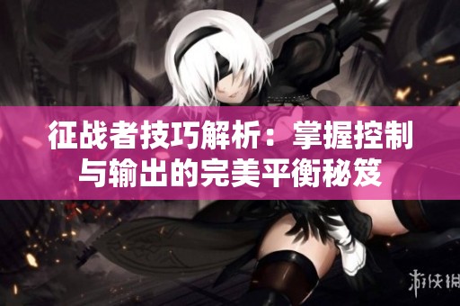 征战者技巧解析：掌握控制与输出的完美平衡秘笈