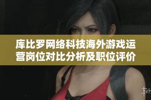 库比罗网络科技海外游戏运营岗位对比分析及职位评价