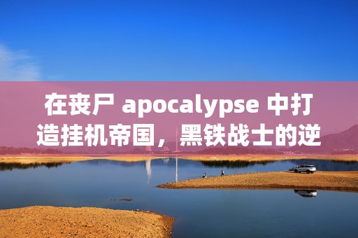 在丧尸 apocalypse 中打造挂机帝国，黑铁战士的逆袭之路