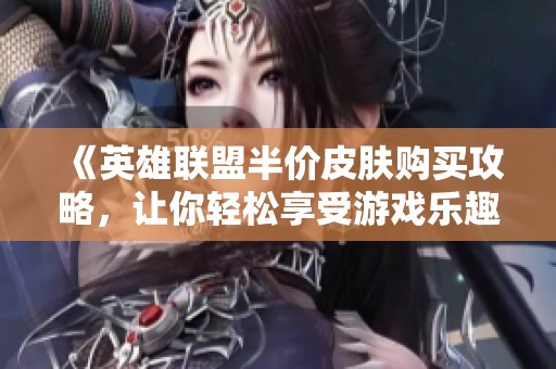 《英雄联盟半价皮肤购买攻略，让你轻松享受游戏乐趣》
