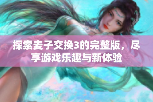 探索麦子交换3的完整版，尽享游戏乐趣与新体验