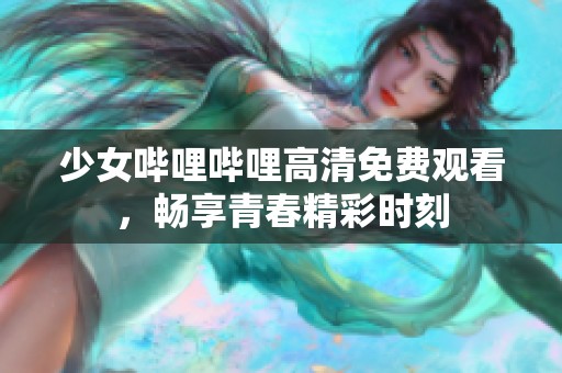 少女哔哩哔哩高清免费观看，畅享青春精彩时刻