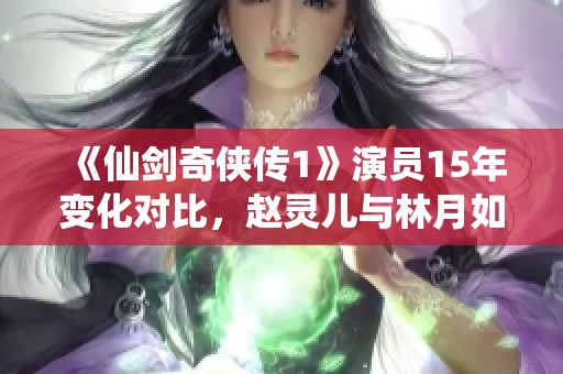 《仙剑奇侠传1》演员15年变化对比，赵灵儿与林月如你更倾心谁
