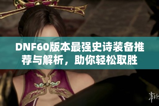 DNF60版本最强史诗装备推荐与解析，助你轻松取胜