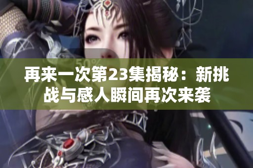 再来一次第23集揭秘：新挑战与感人瞬间再次来袭
