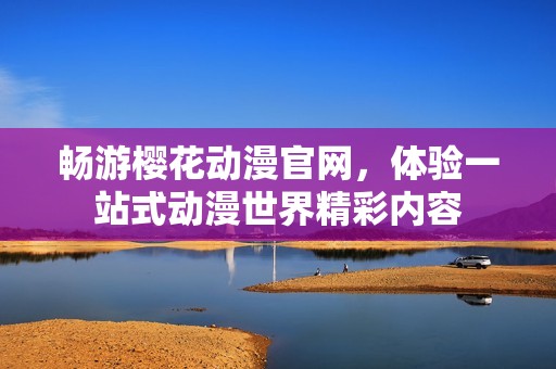 畅游樱花动漫官网，体验一站式动漫世界精彩内容
