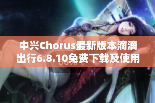 中兴Chorus最新版本滴滴出行6.8.10免费下载及使用指南