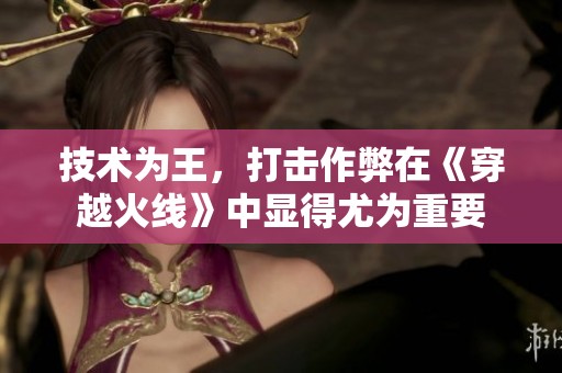 技术为王，打击作弊在《穿越火线》中显得尤为重要