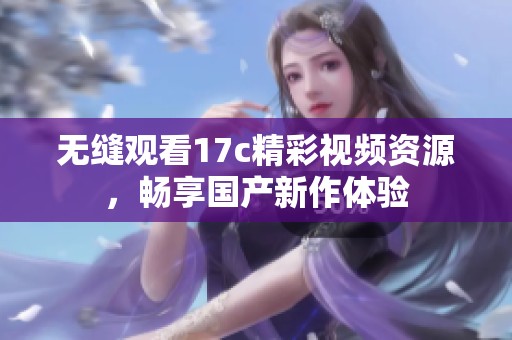 无缝观看17c精彩视频资源，畅享国产新作体验