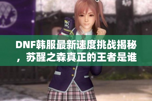 DNF韩服最新速度挑战揭秘，苏醒之森真正的王者是谁