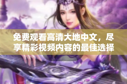 免费观看高清大地中文，尽享精彩视频内容的最佳选择