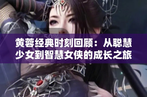 黄蓉经典时刻回顾：从聪慧少女到智慧女侠的成长之旅