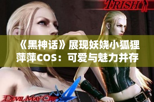 《黑神话》展现妖娆小狐狸萍萍COS：可爱与魅力并存的完美演绎
